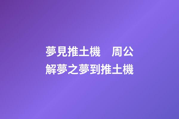 夢見推土機　周公解夢之夢到推土機